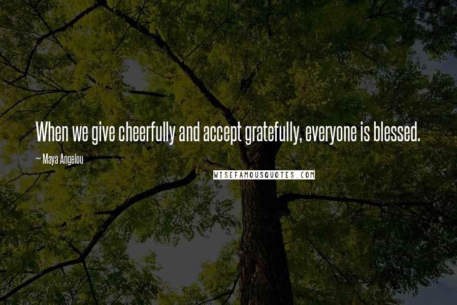 Maya Angelou Quotes: When we give cheerfully and accept gratefully, everyone is blessed.