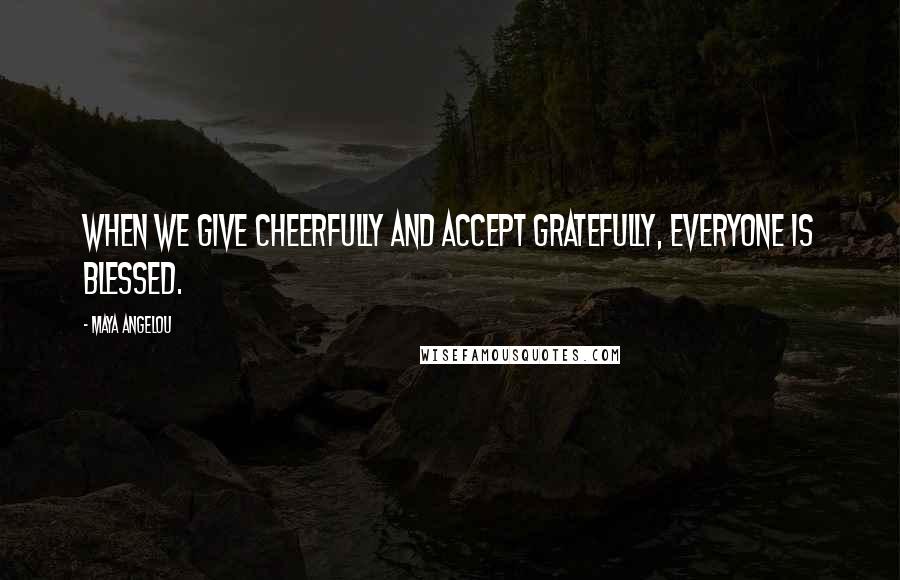 Maya Angelou Quotes: When we give cheerfully and accept gratefully, everyone is blessed.