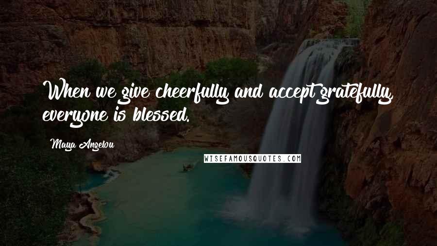 Maya Angelou Quotes: When we give cheerfully and accept gratefully, everyone is blessed.