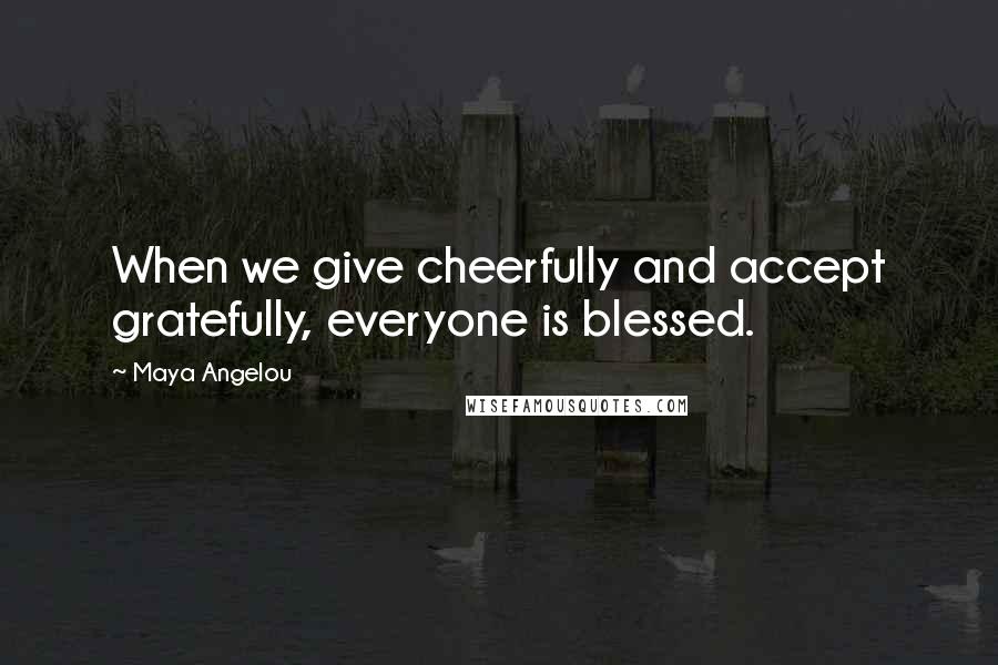 Maya Angelou Quotes: When we give cheerfully and accept gratefully, everyone is blessed.