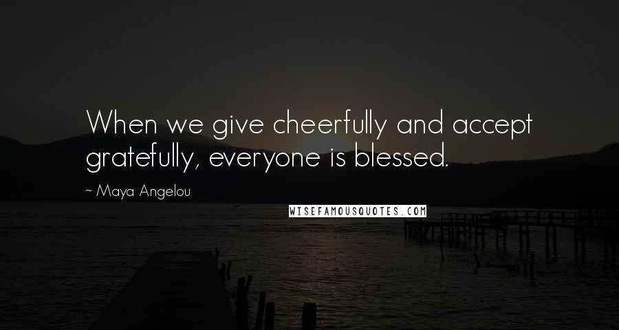 Maya Angelou Quotes: When we give cheerfully and accept gratefully, everyone is blessed.