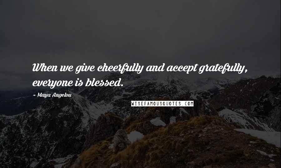 Maya Angelou Quotes: When we give cheerfully and accept gratefully, everyone is blessed.