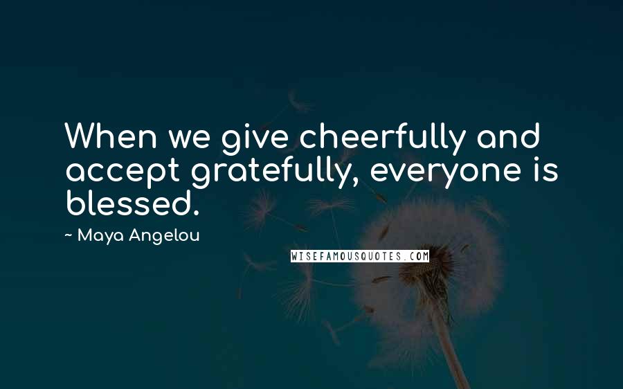 Maya Angelou Quotes: When we give cheerfully and accept gratefully, everyone is blessed.