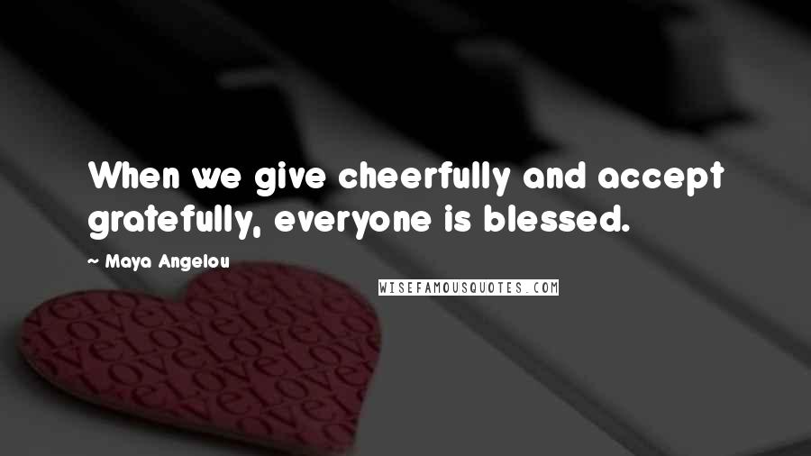 Maya Angelou Quotes: When we give cheerfully and accept gratefully, everyone is blessed.