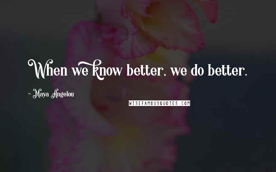 Maya Angelou Quotes: When we know better, we do better.