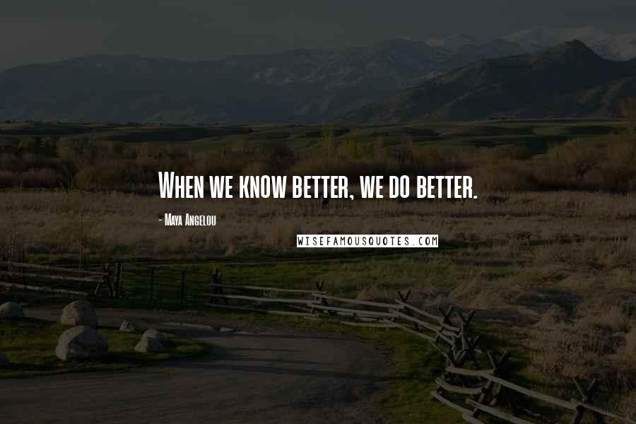 Maya Angelou Quotes: When we know better, we do better.