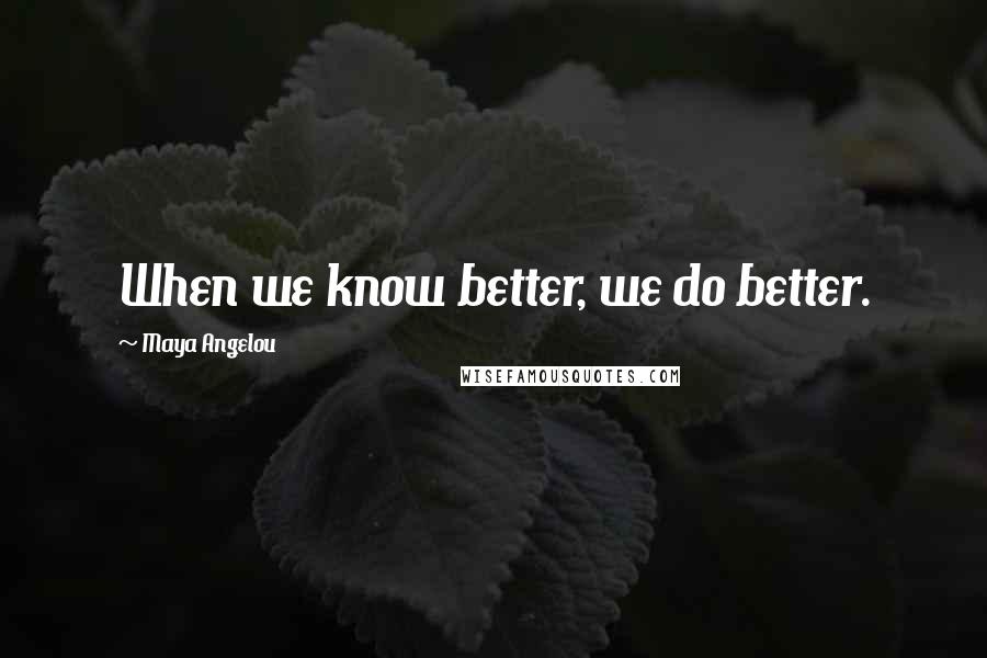 Maya Angelou Quotes: When we know better, we do better.