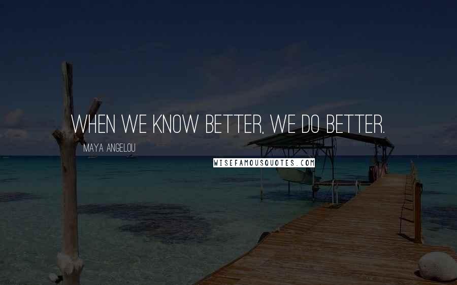 Maya Angelou Quotes: When we know better, we do better.