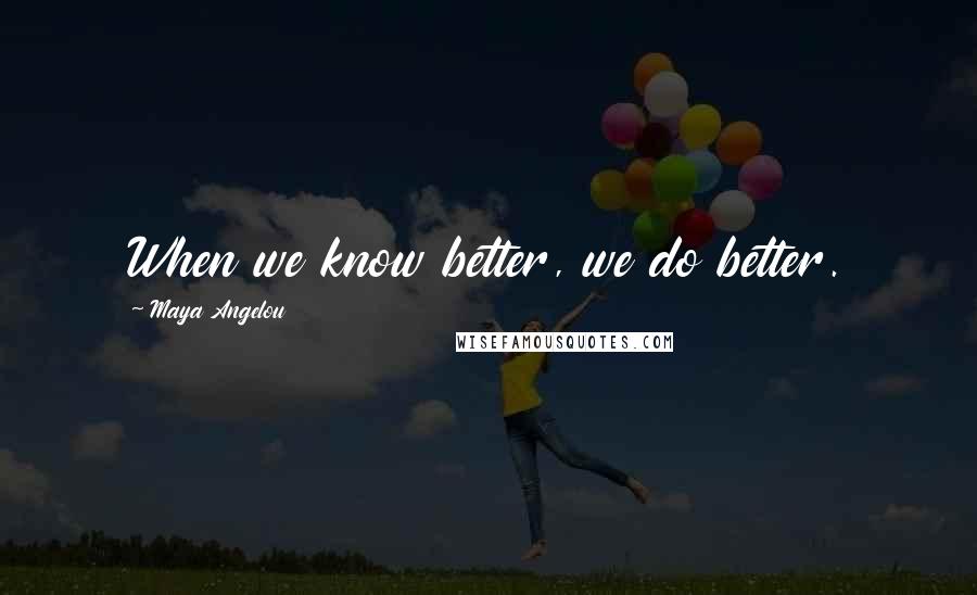 Maya Angelou Quotes: When we know better, we do better.