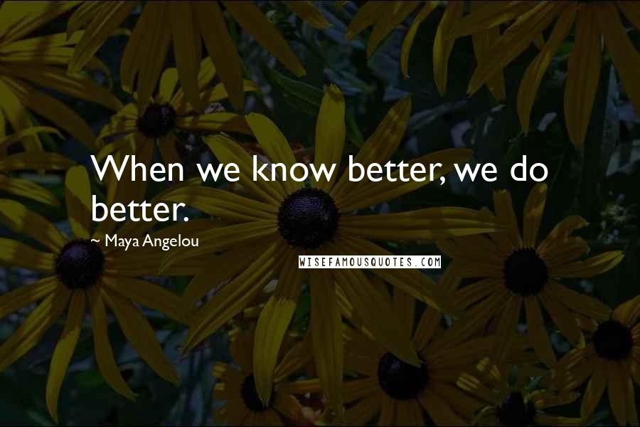 Maya Angelou Quotes: When we know better, we do better.