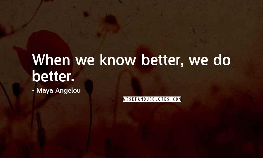 Maya Angelou Quotes: When we know better, we do better.