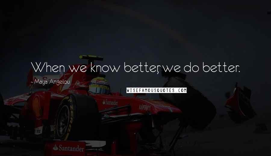 Maya Angelou Quotes: When we know better, we do better.