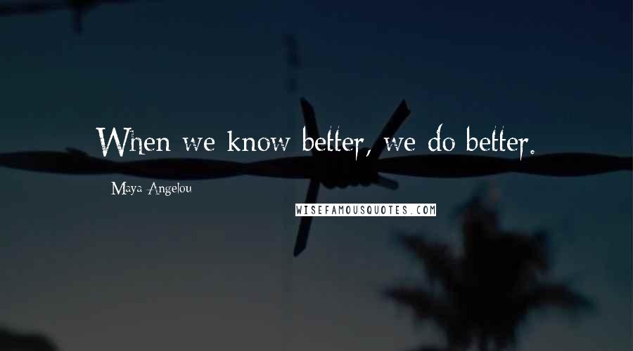 Maya Angelou Quotes: When we know better, we do better.