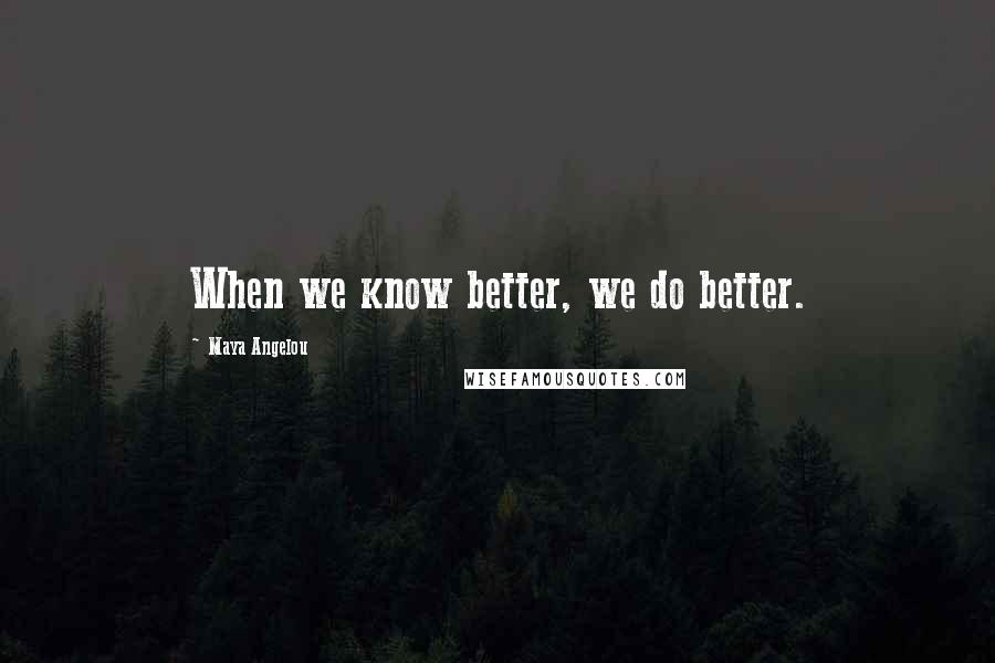 Maya Angelou Quotes: When we know better, we do better.