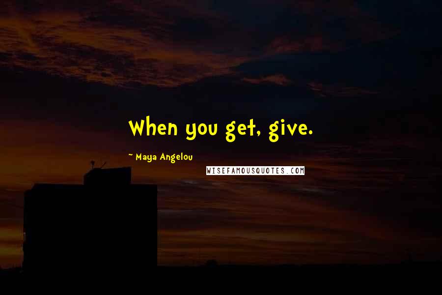 Maya Angelou Quotes: When you get, give.