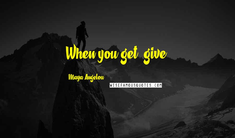 Maya Angelou Quotes: When you get, give.