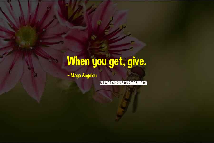 Maya Angelou Quotes: When you get, give.