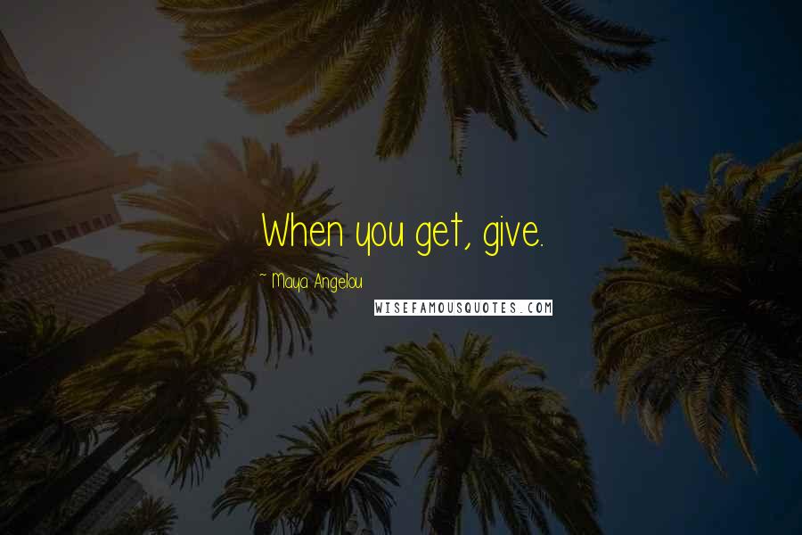 Maya Angelou Quotes: When you get, give.