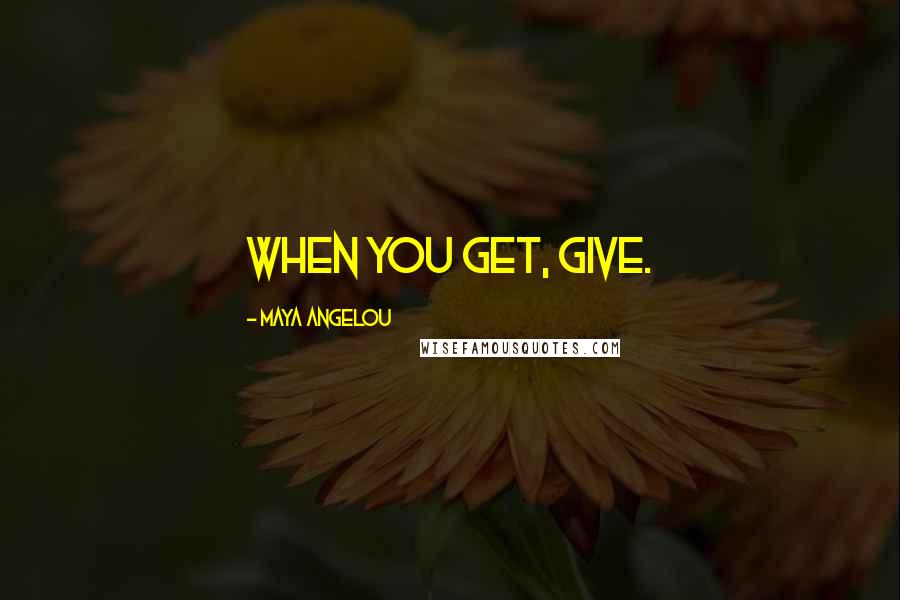 Maya Angelou Quotes: When you get, give.