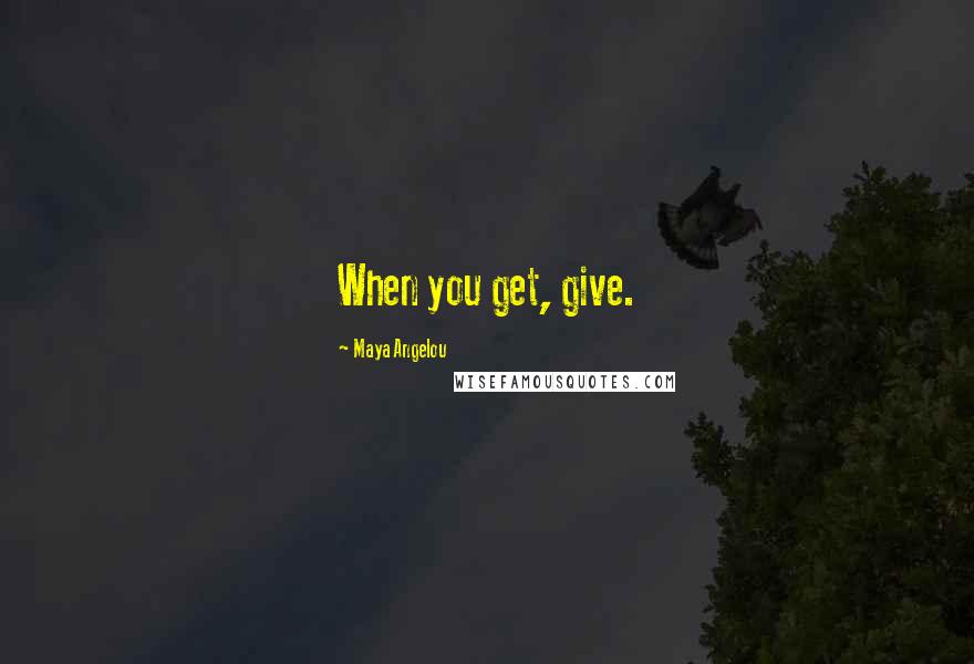 Maya Angelou Quotes: When you get, give.