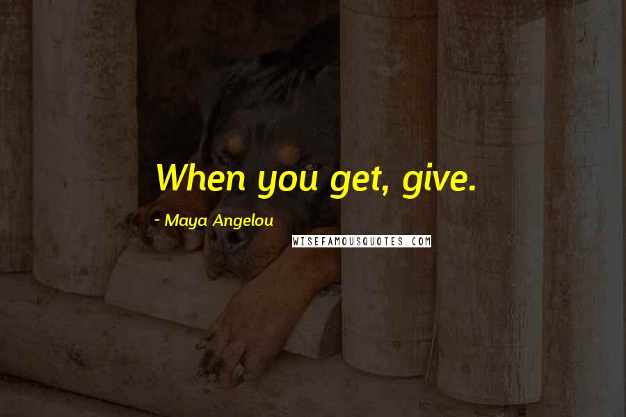 Maya Angelou Quotes: When you get, give.