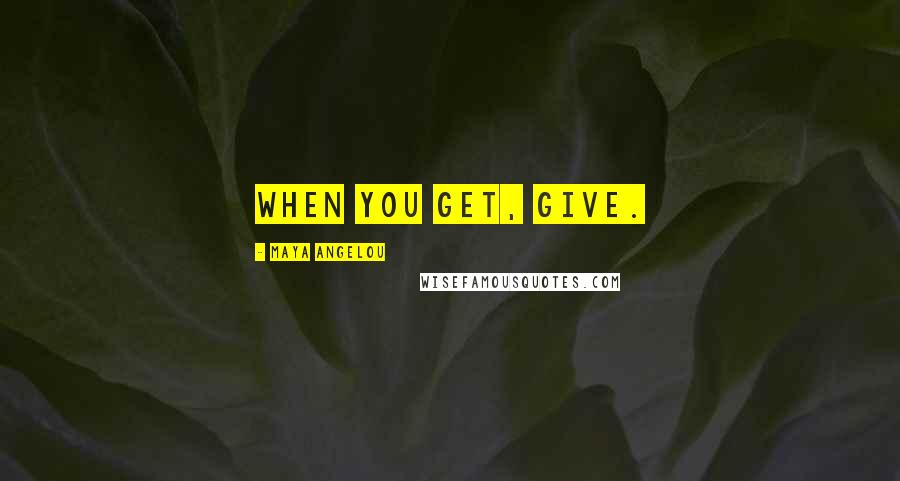 Maya Angelou Quotes: When you get, give.