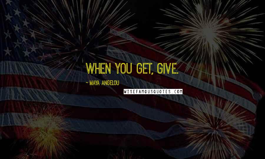 Maya Angelou Quotes: When you get, give.