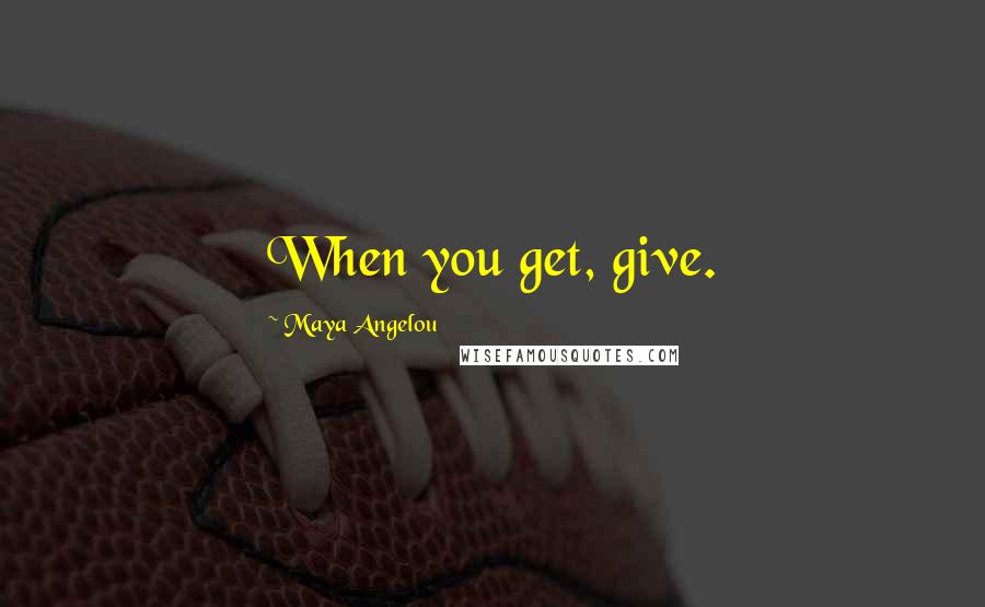 Maya Angelou Quotes: When you get, give.