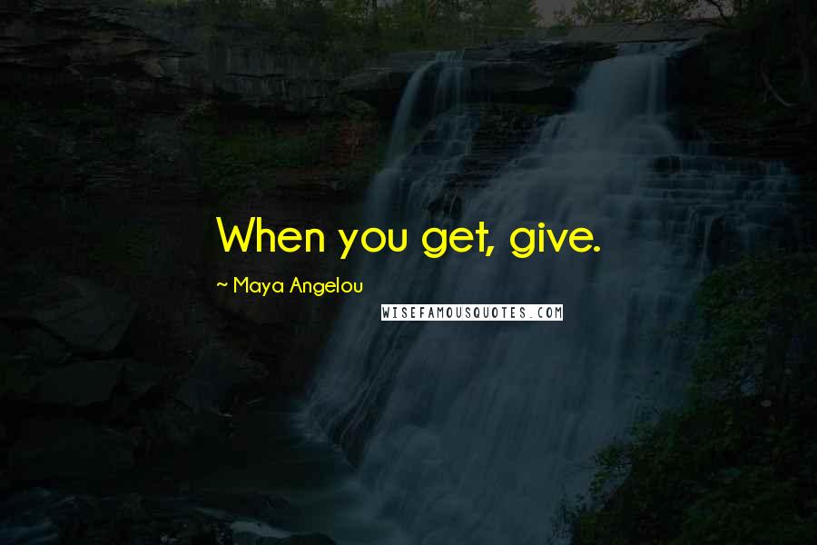 Maya Angelou Quotes: When you get, give.