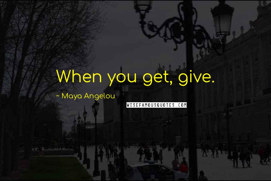 Maya Angelou Quotes: When you get, give.