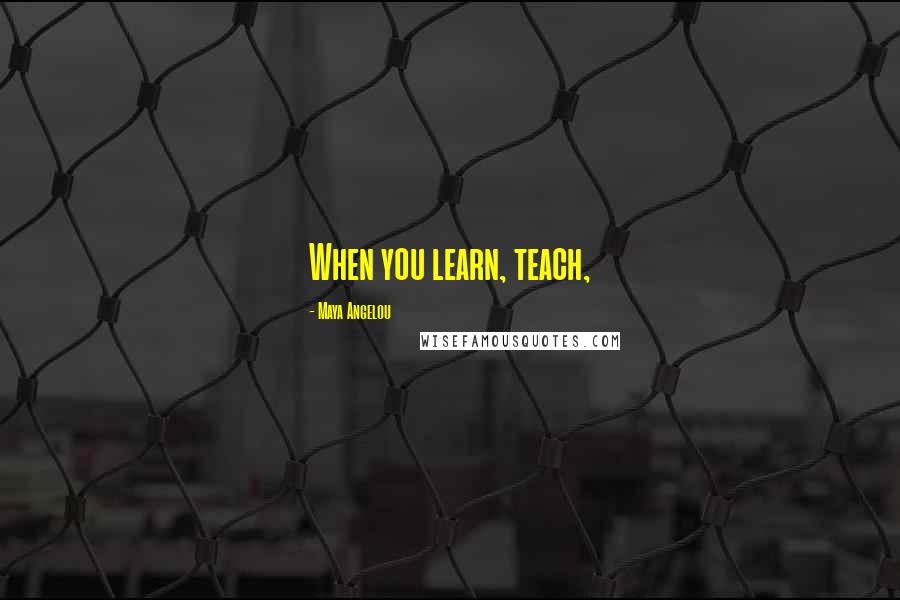 Maya Angelou Quotes: When you learn, teach,