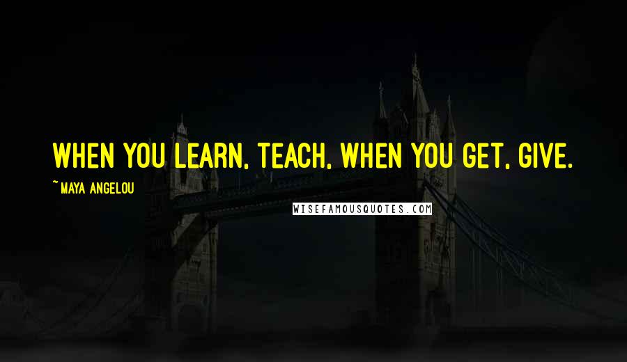 Maya Angelou Quotes: When you learn, teach, when you get, give.