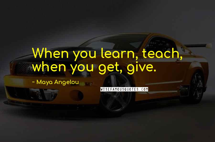 Maya Angelou Quotes: When you learn, teach, when you get, give.