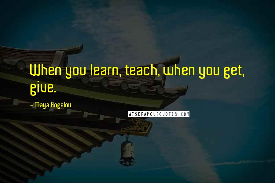 Maya Angelou Quotes: When you learn, teach, when you get, give.