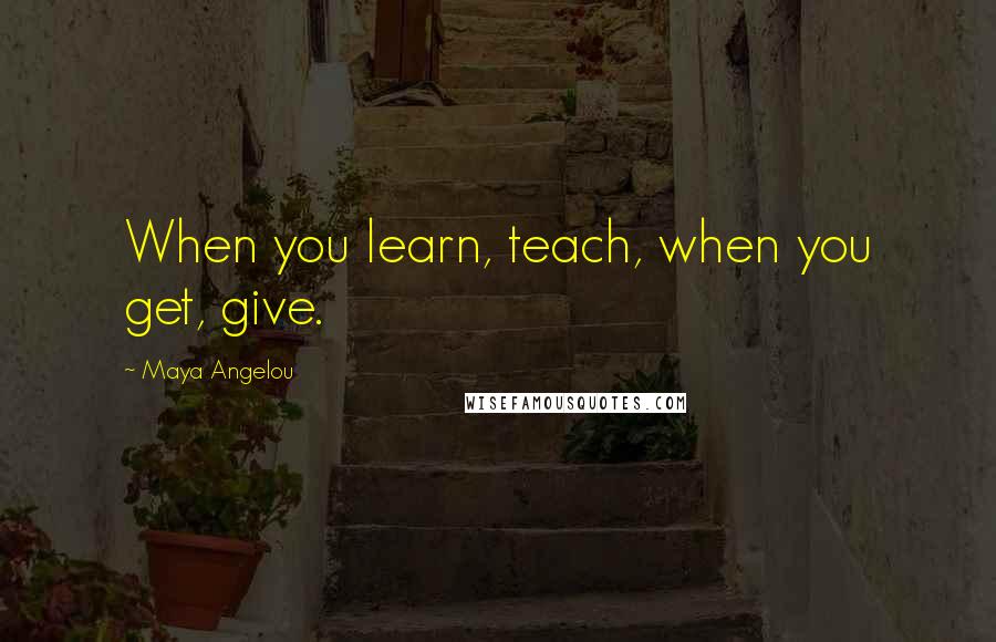 Maya Angelou Quotes: When you learn, teach, when you get, give.