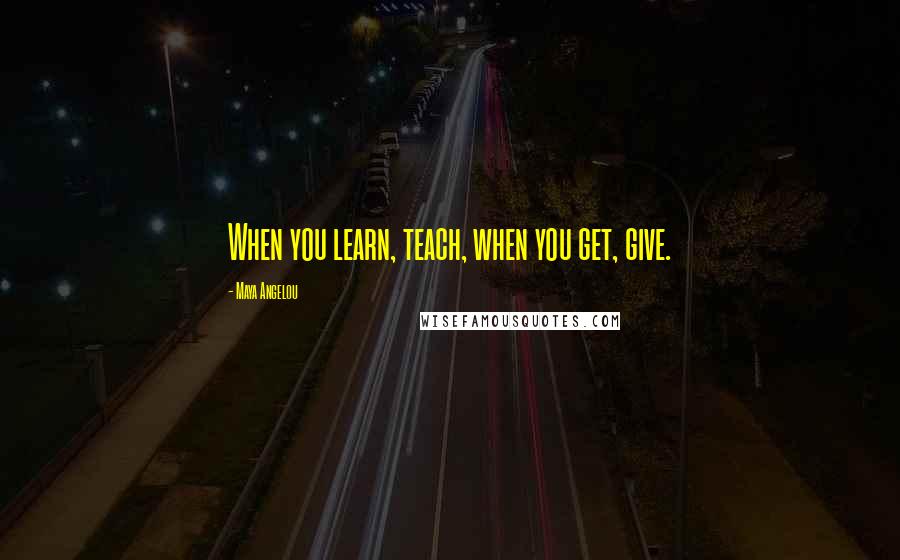 Maya Angelou Quotes: When you learn, teach, when you get, give.