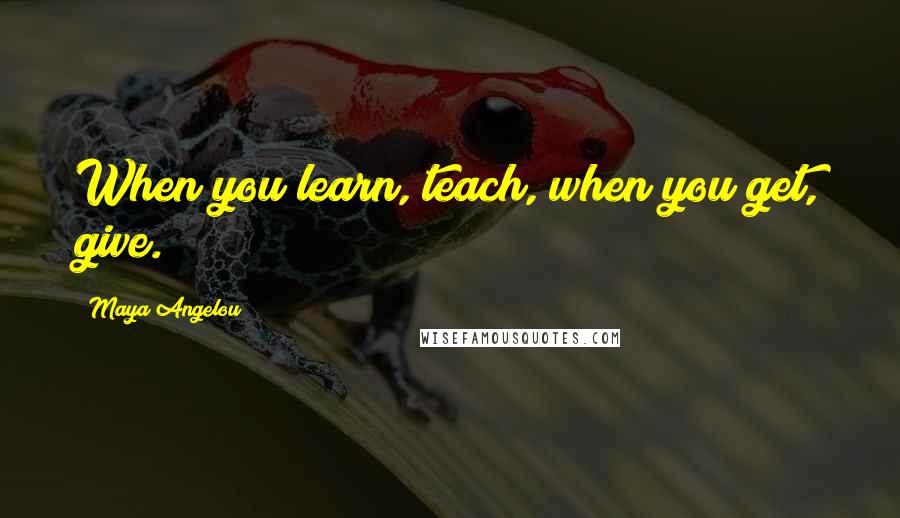 Maya Angelou Quotes: When you learn, teach, when you get, give.