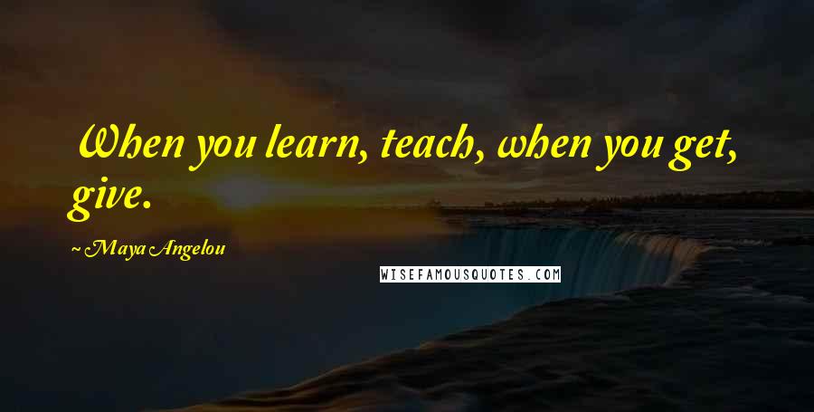 Maya Angelou Quotes: When you learn, teach, when you get, give.