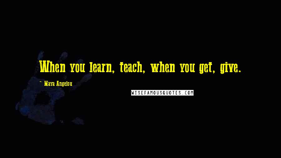 Maya Angelou Quotes: When you learn, teach, when you get, give.