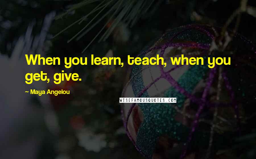 Maya Angelou Quotes: When you learn, teach, when you get, give.