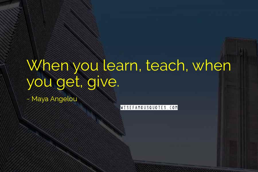 Maya Angelou Quotes: When you learn, teach, when you get, give.