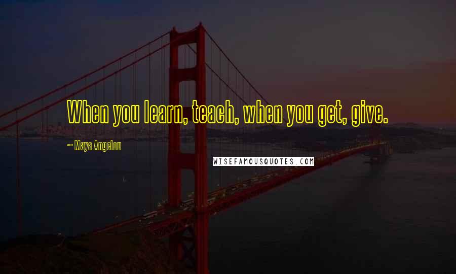 Maya Angelou Quotes: When you learn, teach, when you get, give.