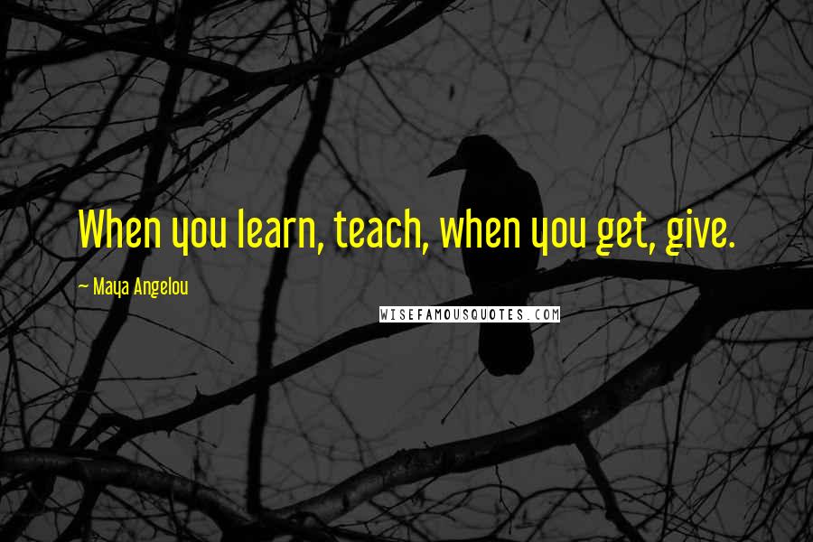 Maya Angelou Quotes: When you learn, teach, when you get, give.