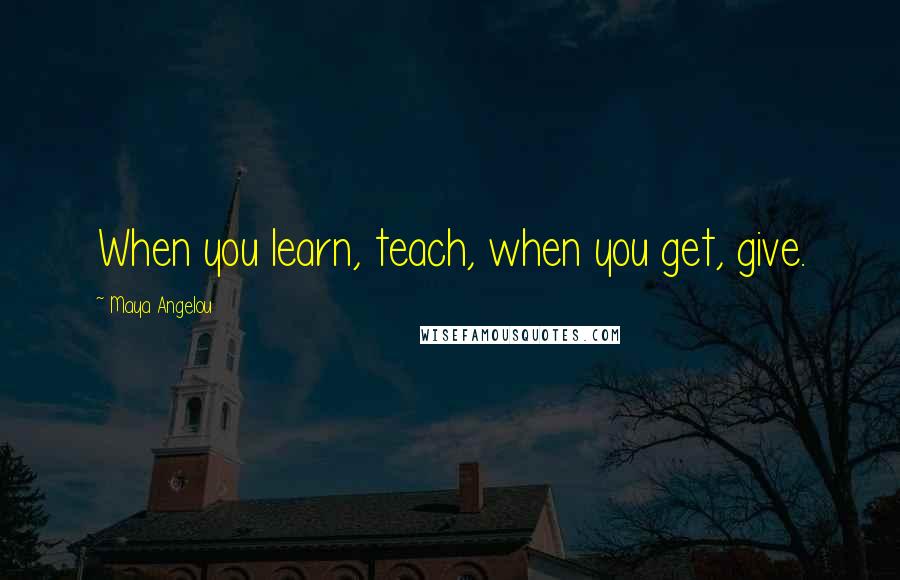 Maya Angelou Quotes: When you learn, teach, when you get, give.