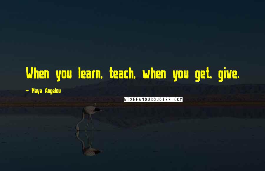 Maya Angelou Quotes: When you learn, teach, when you get, give.