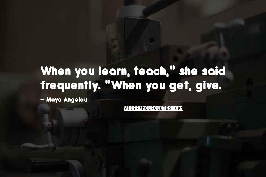 Maya Angelou Quotes: When you learn, teach," she said frequently. "When you get, give.