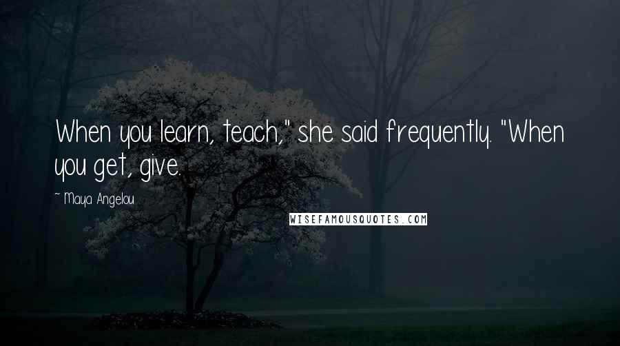 Maya Angelou Quotes: When you learn, teach," she said frequently. "When you get, give.