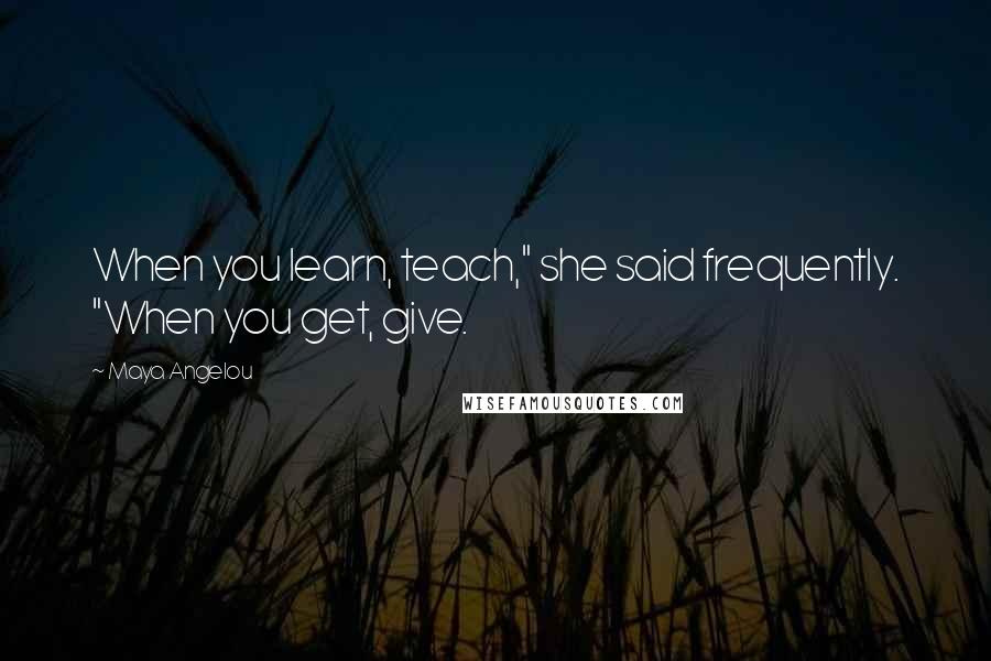 Maya Angelou Quotes: When you learn, teach," she said frequently. "When you get, give.