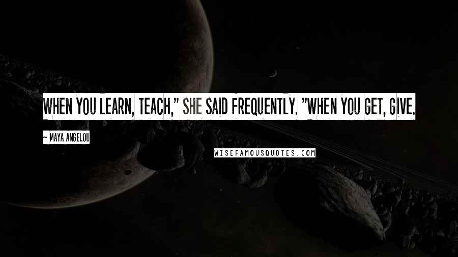 Maya Angelou Quotes: When you learn, teach," she said frequently. "When you get, give.