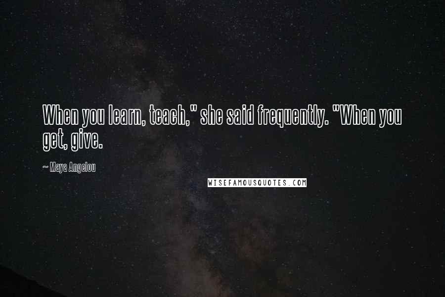 Maya Angelou Quotes: When you learn, teach," she said frequently. "When you get, give.